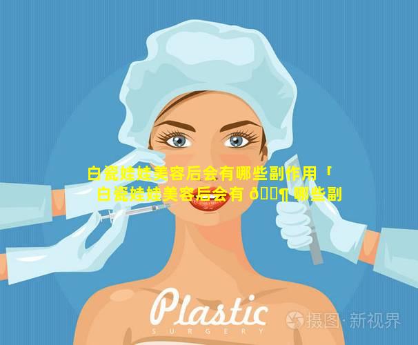 白瓷娃娃美容后会有哪些副作用「白瓷娃娃美容后会有 🐶 哪些副作用和危 🪴 害」